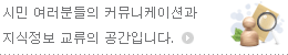 시민여러분들의 커뮤니케이션과 지식정보 교류의 공간입니다.