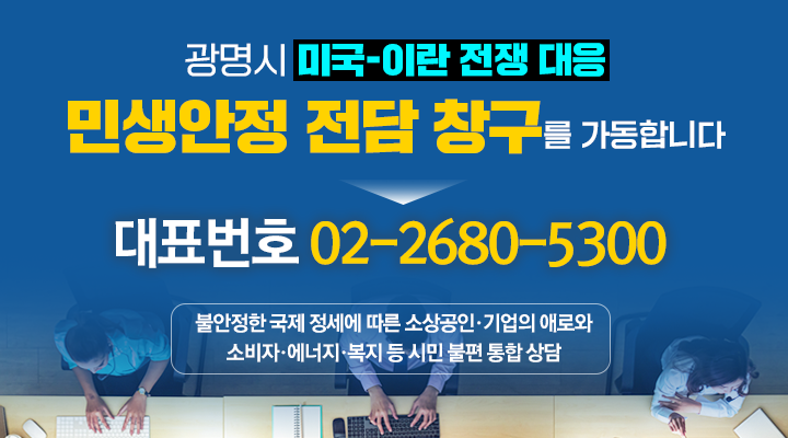 광명시 미국-이란 전쟁 대응
민생안전 전담 창구를 가동합니다.
대표번호 02-2680-5300
뷸안정한 국제 정세에 따른 소상공인•기업의 애로와 소비자•에너지•복지 등 시민 불편 통합 상담