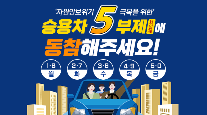 자원안보위기 극복을 위한
승용차 5부제 (요일제)에 동참해주세요! 
1•6 월 / 2•7 화 / 3•8 수 / 4•9 목 / 5•0 금