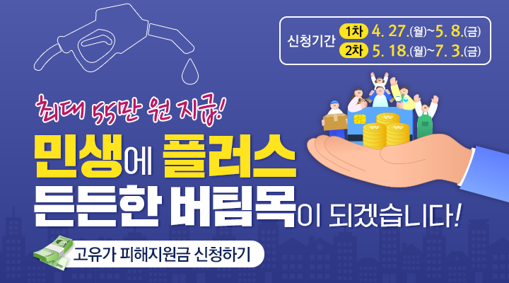 최대 55만 원 지급!
민생에 플러스
든든한 버팀목이 되겠습니다

신청기간 
1차 4. 27.(월)~5. 8.(금)
2차 5. 18.(월)~7. 3.(금)

고유가 피해지원금 신청하기
