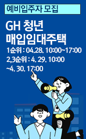 예비입주자 모집

GH 청년
매입임대주택

1순위 : 04.28. 10:00~17:00
2,3순위 : 4. 29. 10:00
~4. 30. 17:00