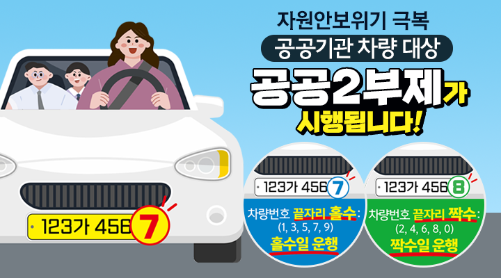 자원안보위기 극복
공공기관 차량 대상
공공2부제가 시행됩니다!
차량번호 끝자리 홀수 : ( 1,3,5,7,9 ) 홀수일 운행
차량번호 끝자리 짝수 : ( 2,4,6,8,0 ) 짝수일 운행