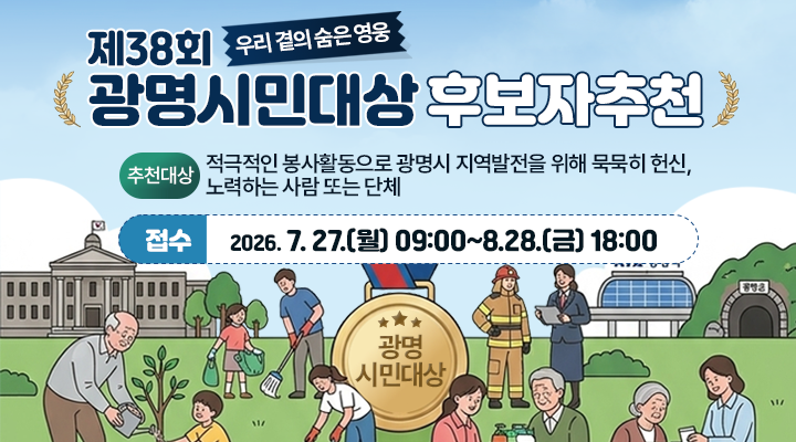 우리 곁의 숨은 영웅
제38회 광명시민대상 후보자추천 
추천대상: 적극적인 봉사활동으로 광명시 지역발전을 위해 묵묵히 헌신, 노력하는 사람 또는 단체 
접수: 2026. 7. 27.(월) 09:00~8.28.(금) 18:00
