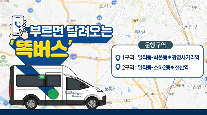 부르면 달려오는 ‘똑버스’
운행 구역
1구역 : 일직동·학온동 > 광명사거리역
2구역 : 일직동·소하2동 > 철산역
무료 시범운행: 2026. 6. 22.(월) ~ 7. 5.(일)    정식개통: 2026. 7. 6.(월) 
