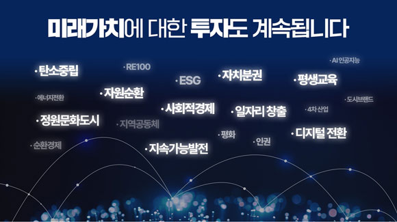 미래가치에 대한 투자도 계속됩니다 -탄소중립, RE100,ESG,자치분권,평생교육, AI인공지능, 에너지전환
, 자원순환 사회적경제, 일자리창출,4차산업, 도시브랜드,정원문화도시,지역공동체,평화,인권,디지털전환,순환경제, 지속가능발전