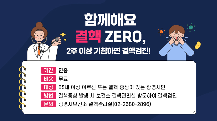 함께해요 결핵 xero, 2주 이상 기침하면 결핵검진!
- 기간 : 연중
- 비용 : 무료
- 대상 : 65세 이상 어르신 또는 결핵 증상이 있는 광명시민
- 방법 : 결핵증상 발생 시 보건소 결핵관리실 방문하여 결핵검진
- 문의 : 광명시보건소 결핵관리실(02-2680-2896)