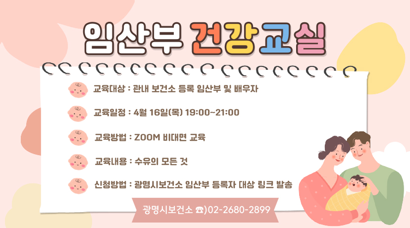 임산부 건강교실
교육대상 : 관내 보건소 등록 임산부 및 배우자
교육일정 : 4월 16일(목) 19:00~21:00
교육방법 : ZOOM 비대면 교육
교육내용 : 수유의 모든 것
신청방법 : 광명시보건소 임산부 등록자 대상 링크 발송
고아명시보건소 02-2680-2899