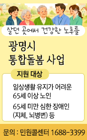 살던 곳에서 건강한 노후를
광명시 통합돌봄 사업
지원 대상
일상생활 유지가 어려운
65세 이상 노인
65세 미만 심한 장애인
(지체, 뇌병변) 등
문의 : 민원콜센터 1688-3399

