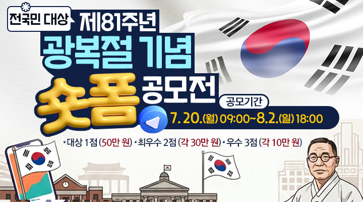 전국민 대상
제81주년
광복절 기념 숏폼 공모전
공모기간: 7. 20.(월) 09:00~8.2.(일) 18:00 
대상 1점 (50만 원)
최우수 2점 (각 30만 원)
우수 3점 (각 10만 원)