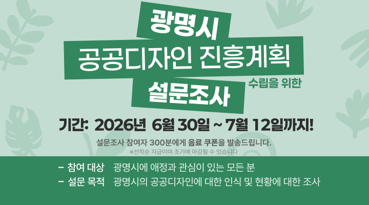 광명시 공공디자인 진흥계획 설문조사
기간: 2026. 6. 30.~7. 12.
참여대상 : 광명시에 애정과 관심이 있는 모든 분
설문목족: 광명시의 공공디자딘엔 대한 인식 및 현황에 대한 조사